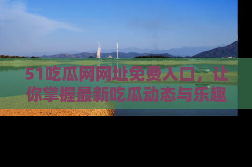 51吃瓜网网址免费入口，让你掌握最新吃瓜动态与乐趣！