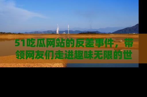 51吃瓜网站的反差事件，带领网友们走进趣味无限的世界