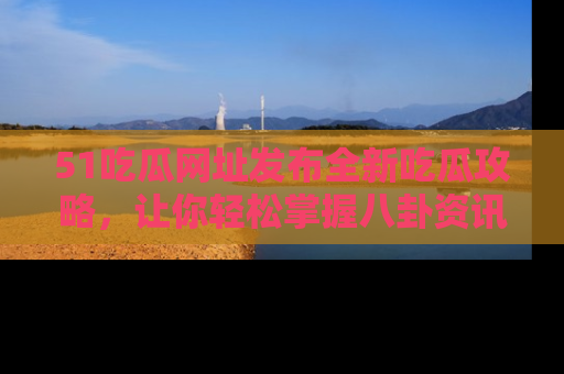 51吃瓜网址发布全新吃瓜攻略，让你轻松掌握八卦资讯！