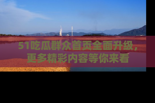 51吃瓜群众首页全面升级，更多精彩内容等你来看