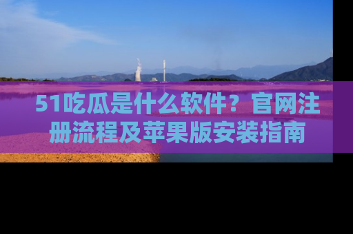 51吃瓜是什么软件？官网注册流程及苹果版安装指南