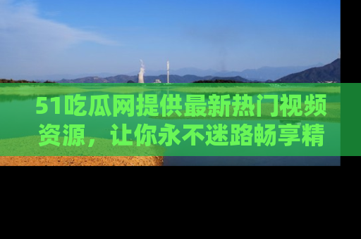 51吃瓜网提供最新热门视频资源，让你永不迷路畅享精彩！