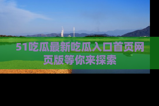 51吃瓜最新吃瓜入口首页网页版等你来探索