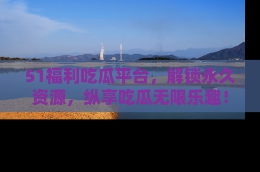 51福利吃瓜平台，解锁永久资源，纵享吃瓜无限乐趣！