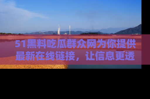 51黑料吃瓜群众网为你提供最新在线链接，让信息更透明