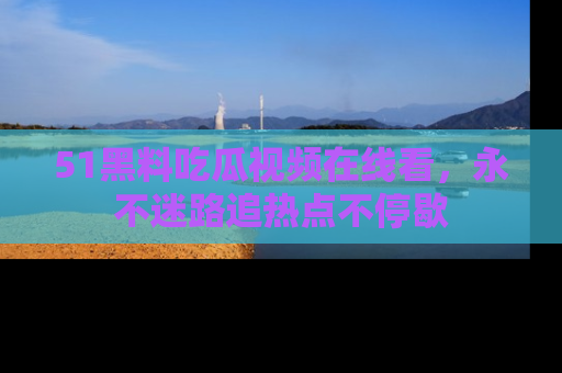 51黑料吃瓜视频在线看，永不迷路追热点不停歇