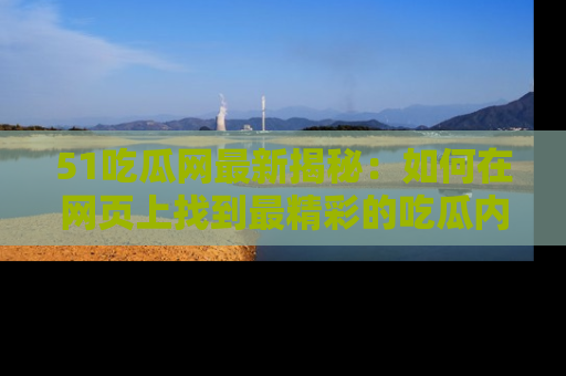51吃瓜网最新揭秘：如何在网页上找到最精彩的吃瓜内容