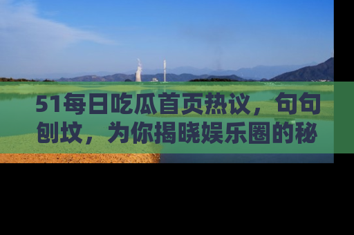 51每日吃瓜首页热议，句句刨坟，为你揭晓娱乐圈的秘密！