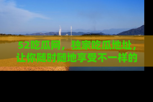 52吃瓜网，独家吃瓜地址，让你随时随地享受不一样的观看体验！