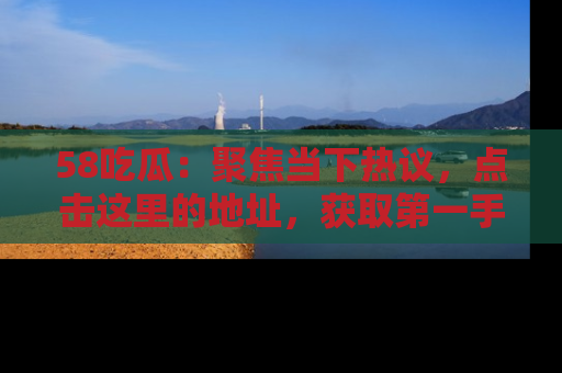 58吃瓜：聚焦当下热议，点击这里的地址，获取第一手的八卦信息！
