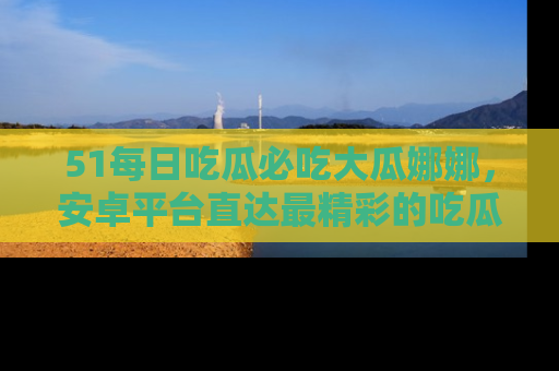 51每日吃瓜必吃大瓜娜娜，安卓平台直达最精彩的吃瓜内容。