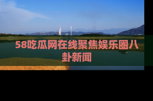 58吃瓜网在线聚焦娱乐圈八卦新闻