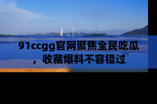 91ccgg官网聚焦全民吃瓜，收藏爆料不容错过