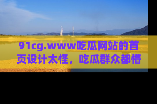 91cg.www吃瓜网站的首页设计太怪，吃瓜群众都懵了！