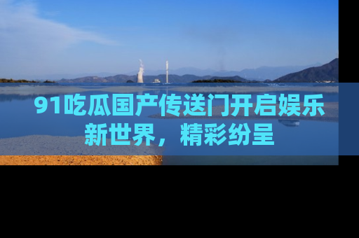 91吃瓜国产传送门开启娱乐新世界，精彩纷呈