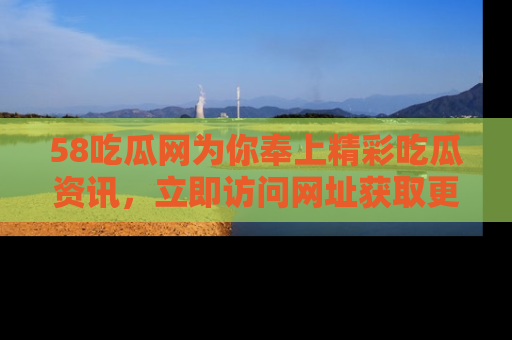58吃瓜网为你奉上精彩吃瓜资讯，立即访问网址获取更多内容！