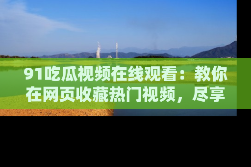 91吃瓜视频在线观看：教你在网页收藏热门视频，尽享吃瓜乐趣！