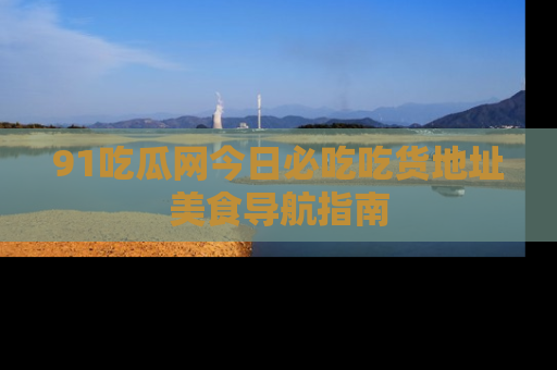 91吃瓜网今日必吃吃货地址美食导航指南
