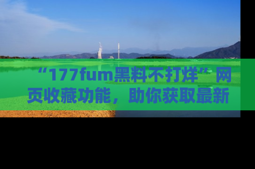 “177fum黑料不打烊”网页收藏功能,助你获取最新黑料动态
