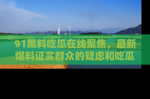 91黑料吃瓜在线聚焦，最新爆料证实群众的疑虑和吃瓜乐趣！