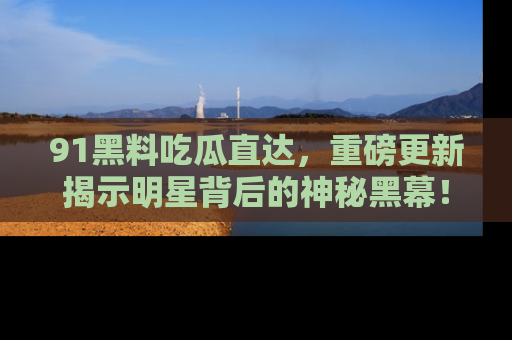 91黑料吃瓜直达，重磅更新揭示明星背后的神秘黑幕！