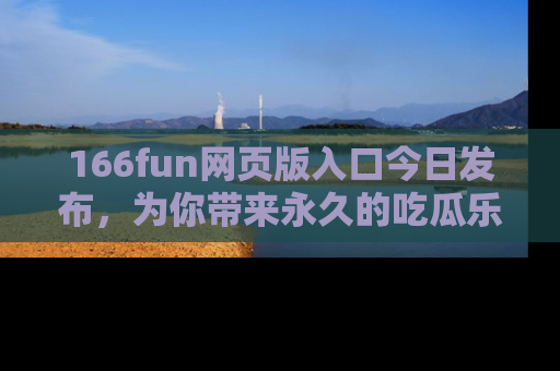 166fun网页版入口今日发布，为你带来永久的吃瓜乐趣与惊喜！