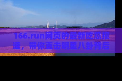 166.run网页的最新吃瓜报道，带你直击明星八卦背后的真相！