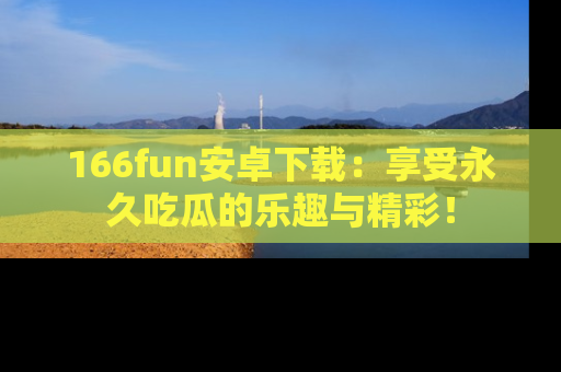 166fun安卓下载：享受永久吃瓜的乐趣与精彩！