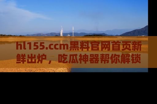hl155.ccm黑料官网首页新鲜出炉，吃瓜神器帮你解锁那些鲜为人知的内幕！