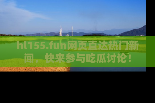 hl155.fun网页直达热门新闻，快来参与吃瓜讨论！