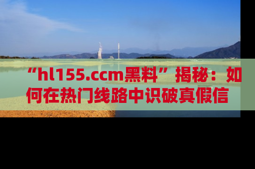 “hl155.ccm黑料”揭秘:如何在热门线路中识破真假信息