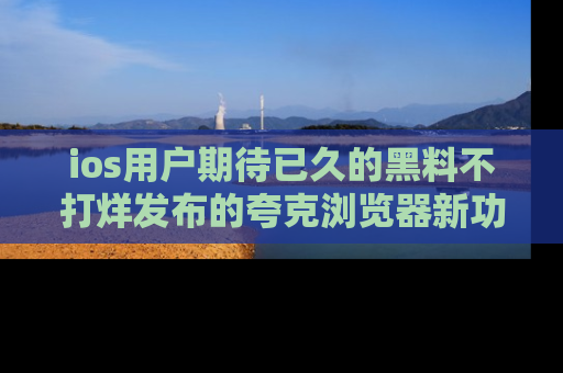 ios用户期待已久的黑料不打烊发布的夸克浏览器新功能上线啦！