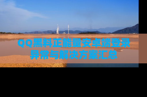 QQ黑料正能量安卓端登录异常与解决方案汇总