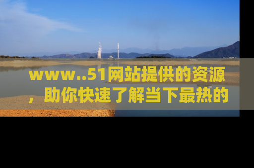 www..51网站提供的资源,助你快速了解当下最热的娱乐八卦