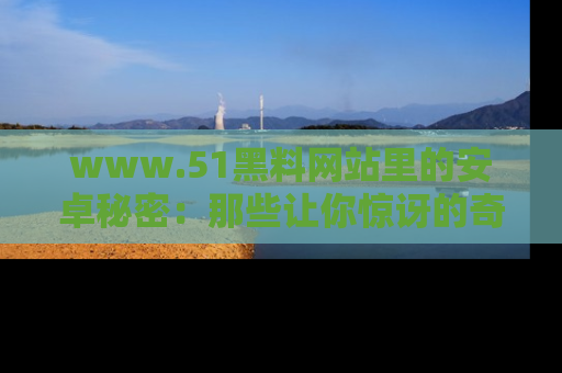 www.51黑料网站里的安卓秘密：那些让你惊讶的奇闻轶事盘点