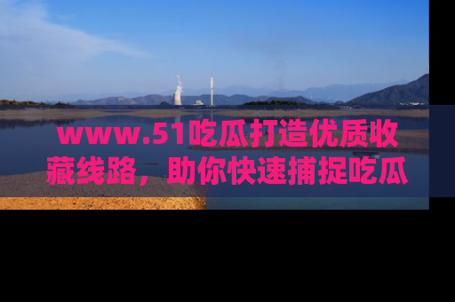 www.51吃瓜打造优质收藏线路，助你快速捕捉吃瓜热点