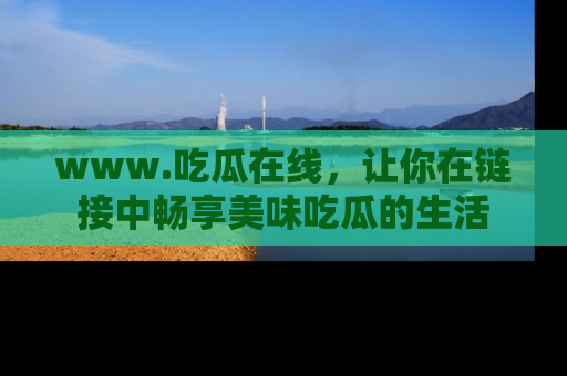 www.吃瓜在线，让你在链接中畅享美味吃瓜的生活