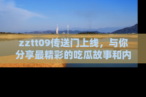 zztt09传送门上线，与你分享最精彩的吃瓜故事和内幕！