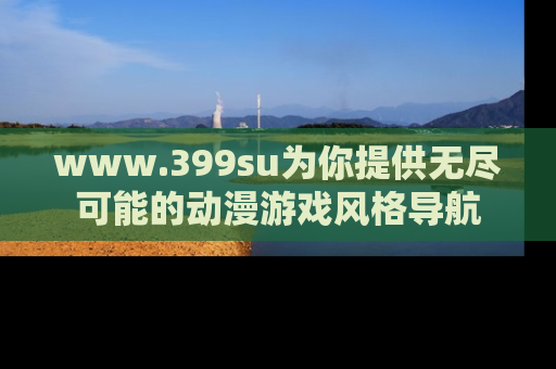 www.399su为你提供无尽可能的动漫游戏风格导航