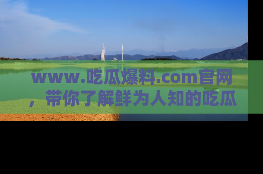 www.吃瓜爆料.com官网，带你了解鲜为人知的吃瓜故事与内幕！