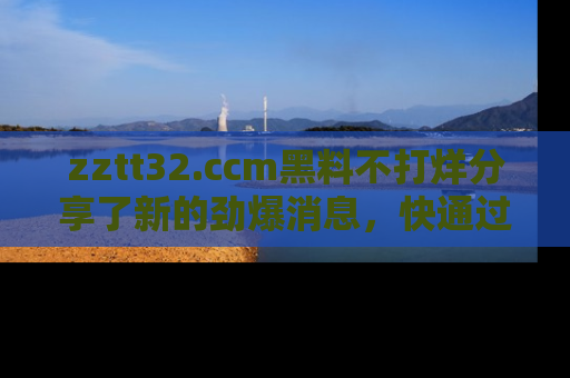 zztt32.ccm黑料不打烊分享了新的劲爆消息，快通过链接来围观吧！