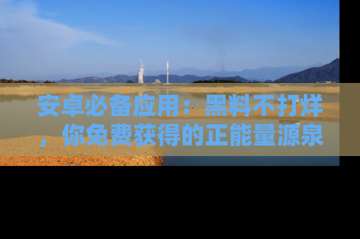 安卓必备应用：黑料不打烊，你免费获得的正能量源泉！