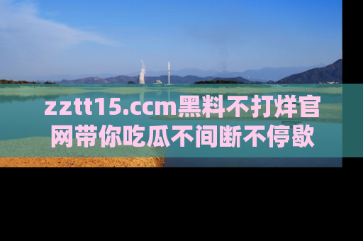 zztt15.ccm黑料不打烊官网带你吃瓜不间断不停歇