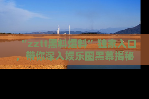 “zztt黑料爆料”独家入口,带你深入娱乐圈黑幕揭秘
