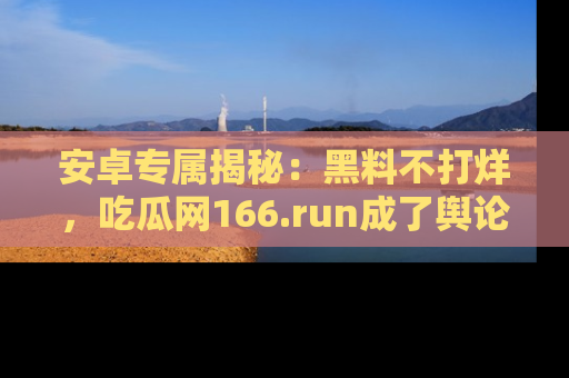 安卓专属揭秘：黑料不打烊，吃瓜网166.run成了舆论风暴的中心
