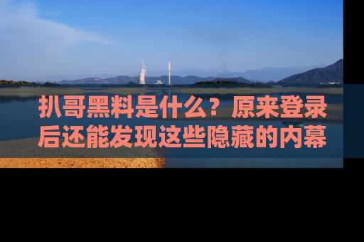 扒哥黑料是什么？原来登录后还能发现这些隐藏的内幕！