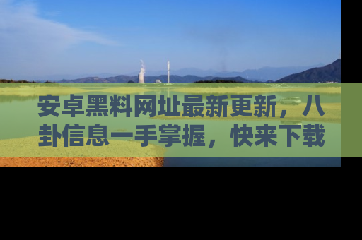 安卓黑料网址最新更新，八卦信息一手掌握，快来下载