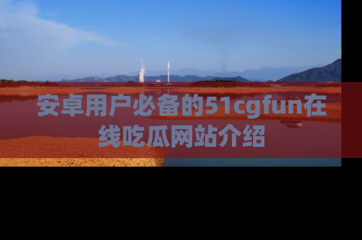 安卓用户必备的51cgfun在线吃瓜网站介绍