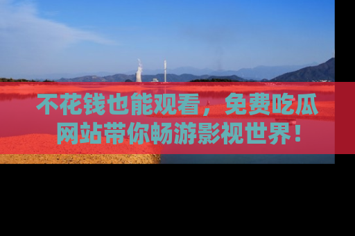 不花钱也能观看，免费吃瓜网站带你畅游影视世界！