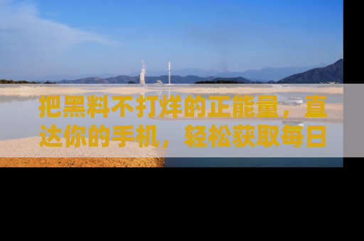 把黑料不打烊的正能量，直达你的手机，轻松获取每日新鲜八卦！